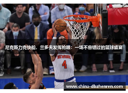 尼克斯力克快船，兰多夫发挥抢眼：一场不容错过的篮球盛宴