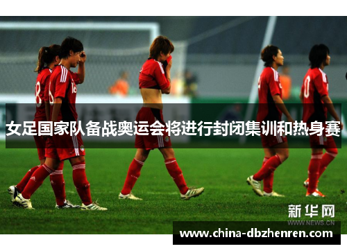 女足国家队备战奥运会将进行封闭集训和热身赛