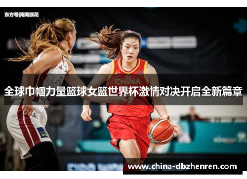 全球巾帼力量篮球女篮世界杯激情对决开启全新篇章