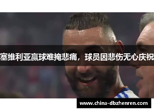 塞维利亚赢球难掩悲痛，球员因悲伤无心庆祝