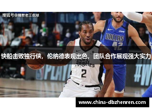 快船击败独行侠，伦纳德表现出色，团队合作展现强大实力