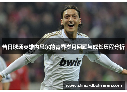 昔日球场英雄内马尔的青春岁月回顾与成长历程分析