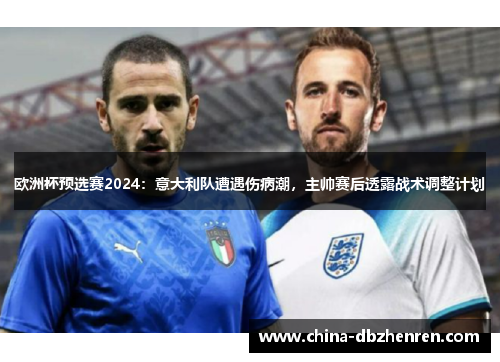 欧洲杯预选赛2024：意大利队遭遇伤病潮，主帅赛后透露战术调整计划