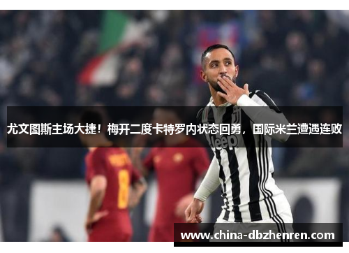 尤文图斯主场大捷！梅开二度卡特罗内状态回勇，国际米兰遭遇连败