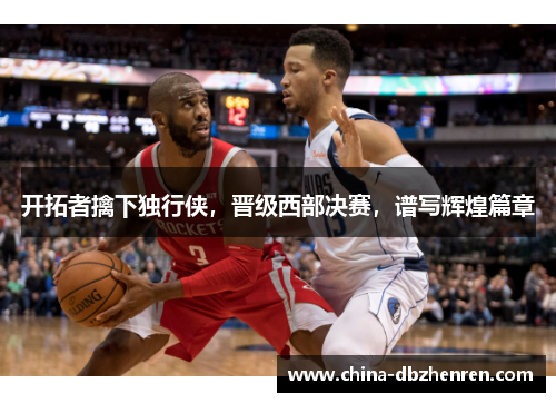 开拓者擒下独行侠，晋级西部决赛，谱写辉煌篇章