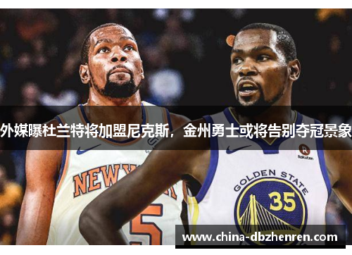 外媒曝杜兰特将加盟尼克斯，金州勇士或将告别夺冠景象
