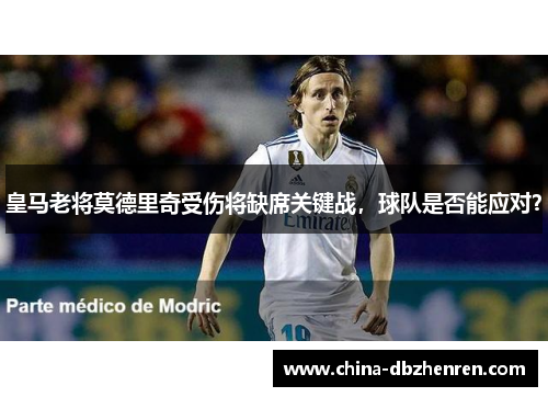 皇马老将莫德里奇受伤将缺席关键战，球队是否能应对？
