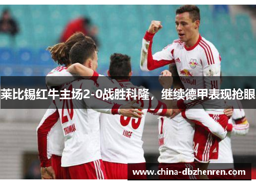 莱比锡红牛主场2-0战胜科隆，继续德甲表现抢眼