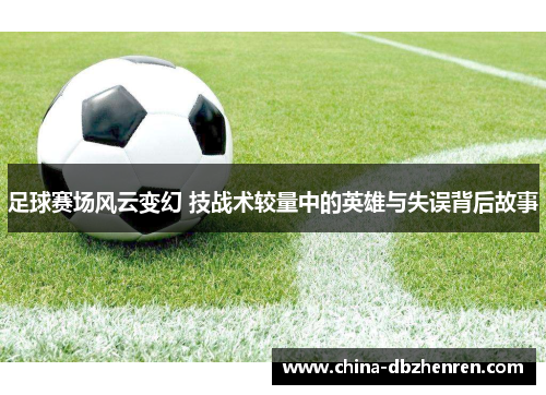 足球赛场风云变幻 技战术较量中的英雄与失误背后故事