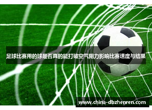 足球比赛用的球是否真的能打破空气阻力影响比赛速度与结果