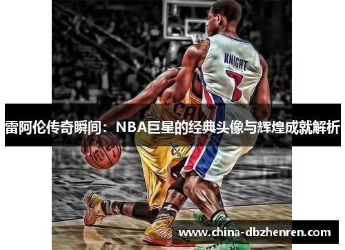 雷阿伦传奇瞬间：NBA巨星的经典头像与辉煌成就解析