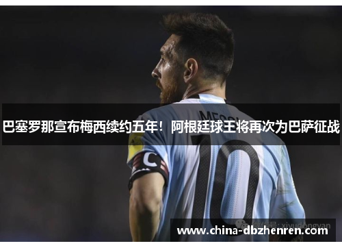 巴塞罗那宣布梅西续约五年！阿根廷球王将再次为巴萨征战
