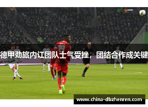 德甲劲旅内讧团队士气受挫，团结合作成关键