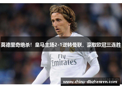 莫德里奇绝杀！皇马主场2-1逆转曼联，豪取欧冠三连胜
