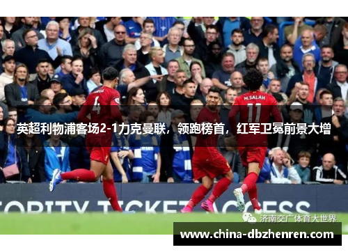 英超利物浦客场2-1力克曼联，领跑榜首，红军卫冕前景大增