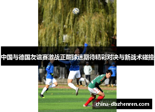 中国与德国友谊赛激战正酣球迷期待精彩对决与新战术碰撞