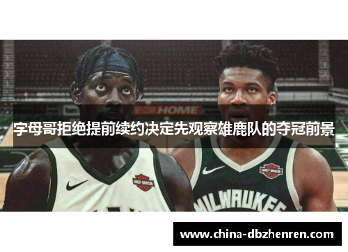 字母哥拒绝提前续约决定先观察雄鹿队的夺冠前景