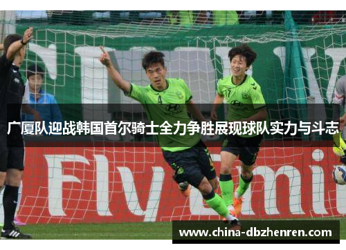 广厦队迎战韩国首尔骑士全力争胜展现球队实力与斗志