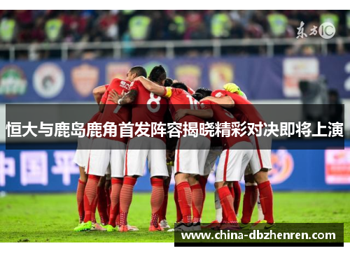 恒大与鹿岛鹿角首发阵容揭晓精彩对决即将上演