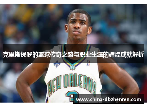 克里斯保罗的篮球传奇之路与职业生涯的辉煌成就解析