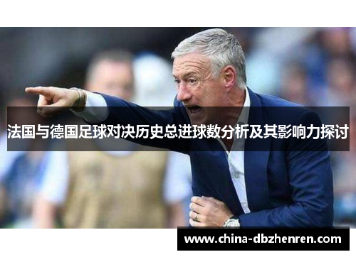 法国与德国足球对决历史总进球数分析及其影响力探讨